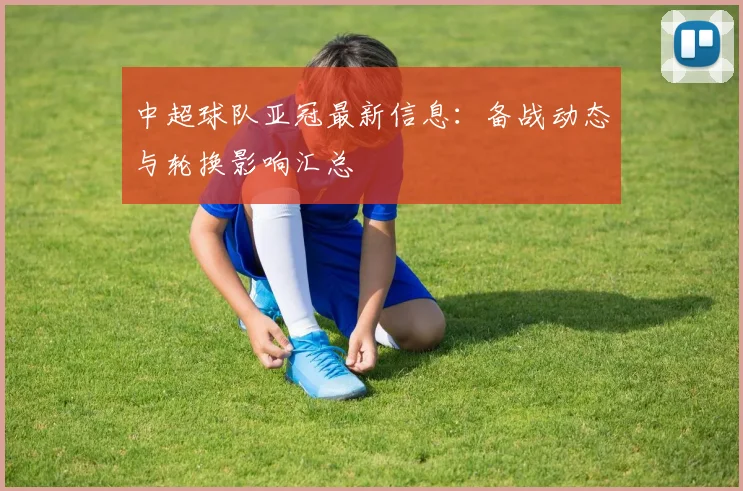 中超球队亚冠最新信息：备战动态与轮换影响汇总