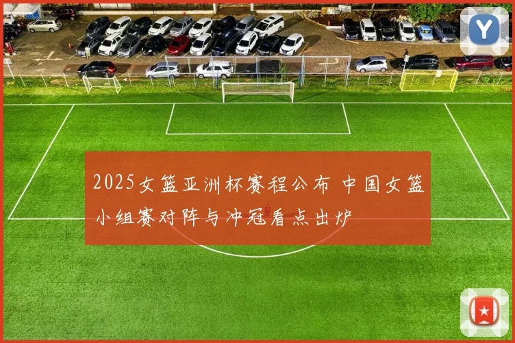 2025女篮亚洲杯赛程公布 中国女篮小组赛对阵与冲冠看点出炉