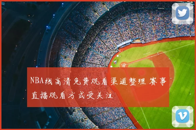 NBA线高清免费观看渠道整理 赛事直播观看方式受关注
