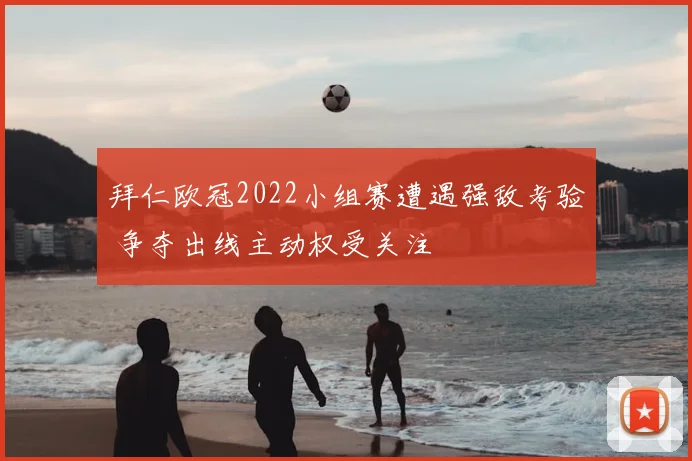 拜仁欧冠2022小组赛遭遇强敌考验 争夺出线主动权受关注