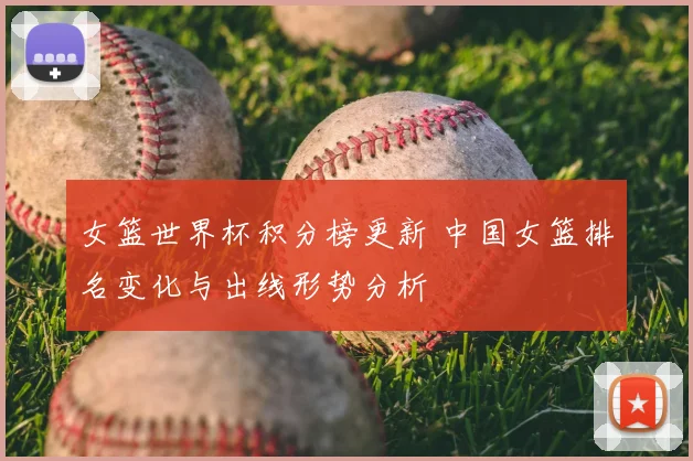 女篮世界杯积分榜更新 中国女篮排名变化与出线形势分析