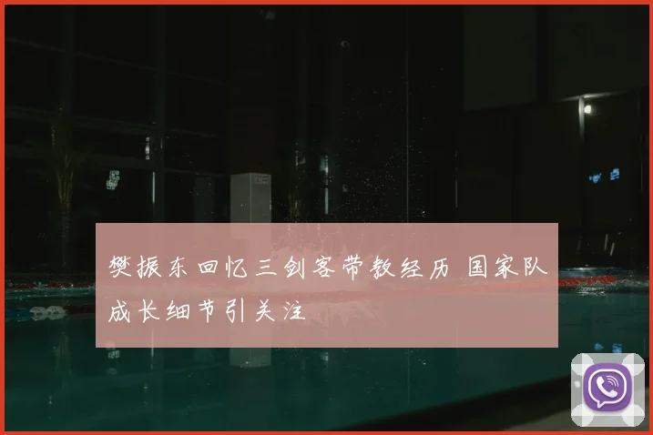 樊振东回忆三剑客带教经历 国家队成长细节引关注