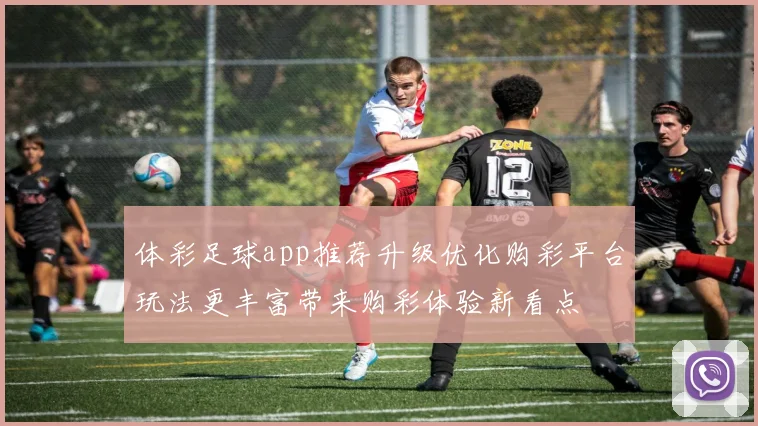 体彩足球app推荐升级优化购彩平台玩法更丰富带来购彩体验新看点