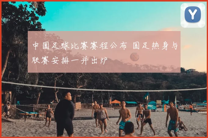 中国足球比赛赛程公布 国足热身与联赛安排一并出炉