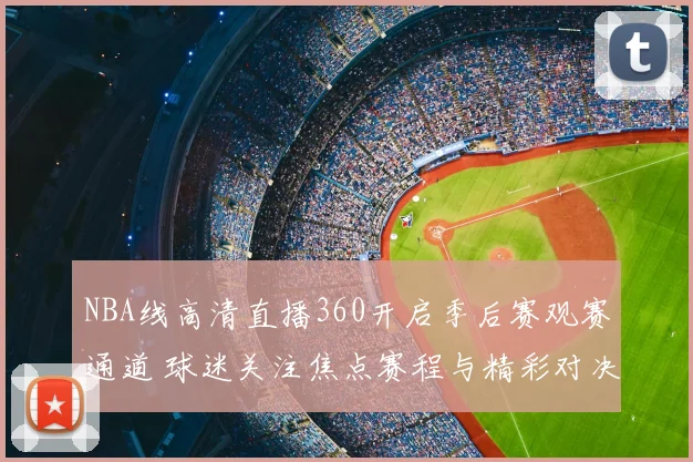 NBA线高清直播360开启季后赛观赛通道 球迷关注焦点赛程与精彩对决