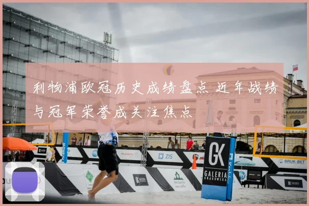 利物浦欧冠历史成绩盘点 近年战绩与冠军荣誉成关注焦点